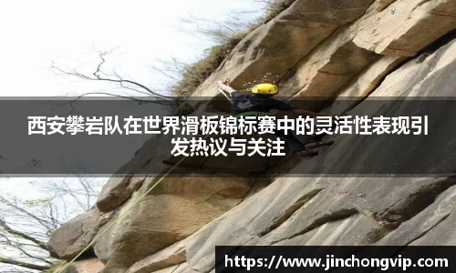 西安攀岩队在世界滑板锦标赛中的灵活性表现引发热议与关注