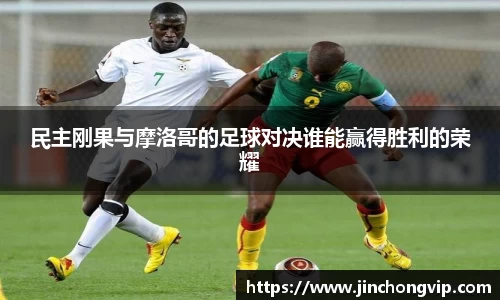 民主刚果与摩洛哥的足球对决谁能赢得胜利的荣耀