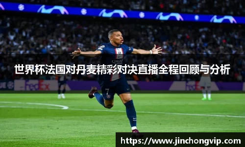 世界杯法国对丹麦精彩对决直播全程回顾与分析