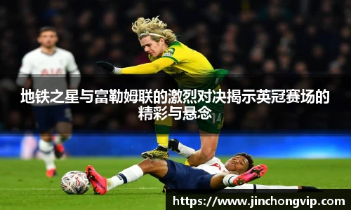 地铁之星与富勒姆联的激烈对决揭示英冠赛场的精彩与悬念