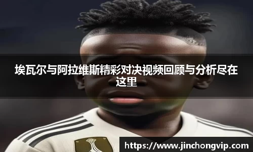 埃瓦尔与阿拉维斯精彩对决视频回顾与分析尽在这里