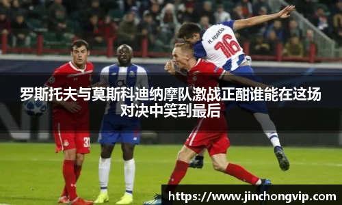 罗斯托夫与莫斯科迪纳摩队激战正酣谁能在这场对决中笑到最后