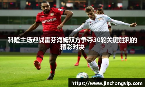 科隆主场迎战霍芬海姆双方争夺30轮关键胜利的精彩对决